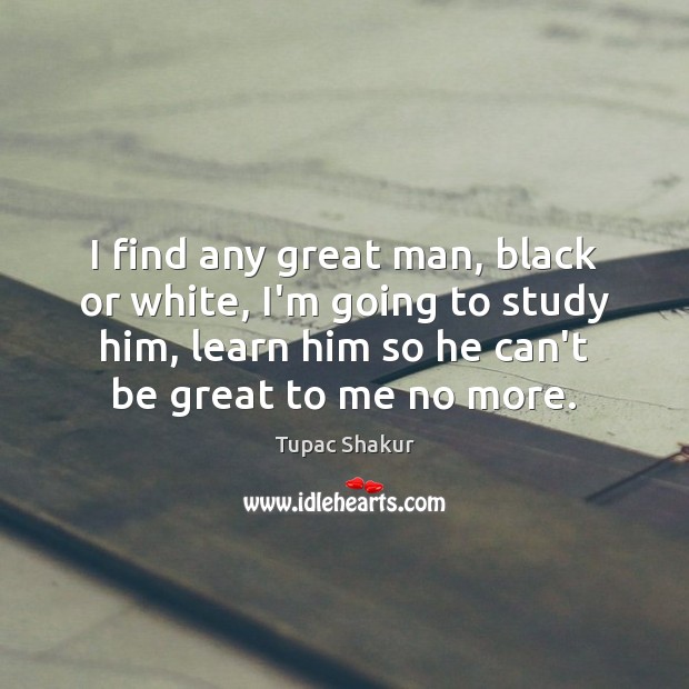I find any great man, black or white, I’m going to study Tupac Shakur Picture Quote