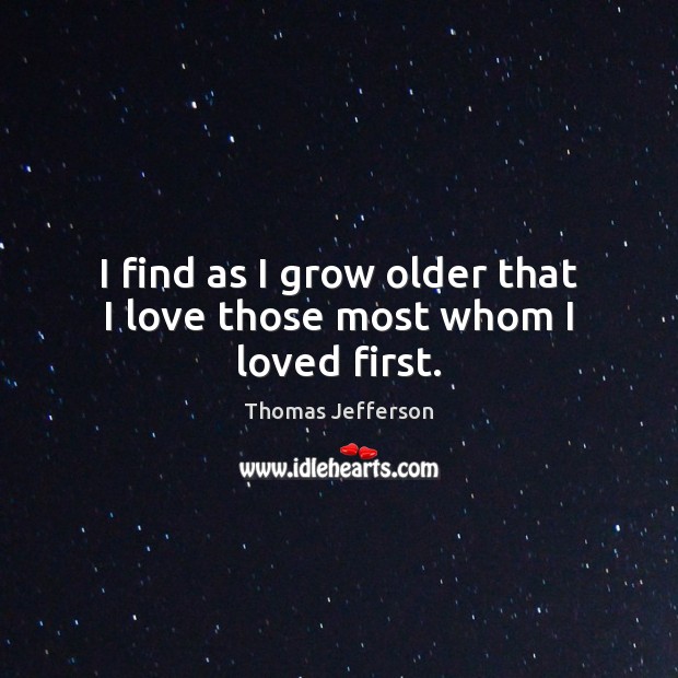 I find as I grow older that I love those most whom I loved first. Thomas Jefferson Picture Quote
