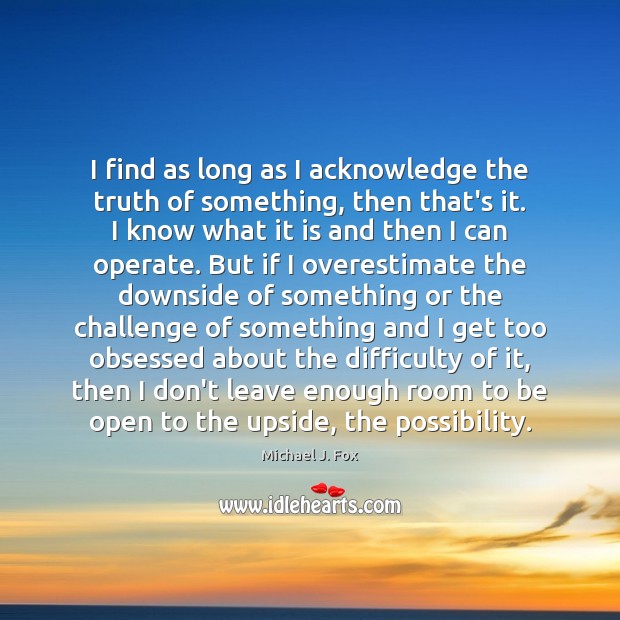 I find as long as I acknowledge the truth of something, then Michael J. Fox Picture Quote