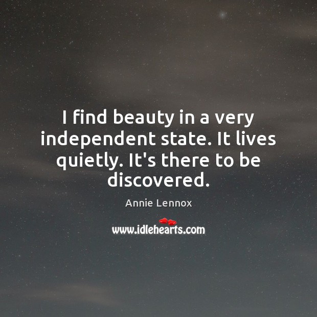 I find beauty in a very independent state. It lives quietly. It’s there to be discovered. Annie Lennox Picture Quote