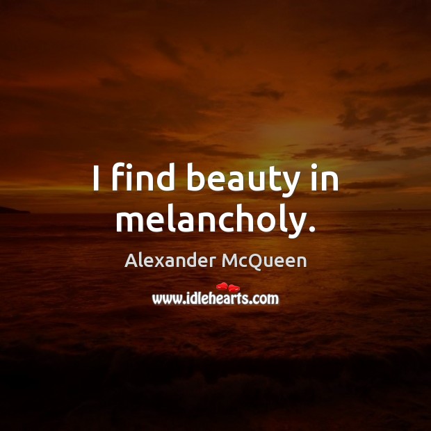 I find beauty in melancholy. Alexander McQueen Picture Quote