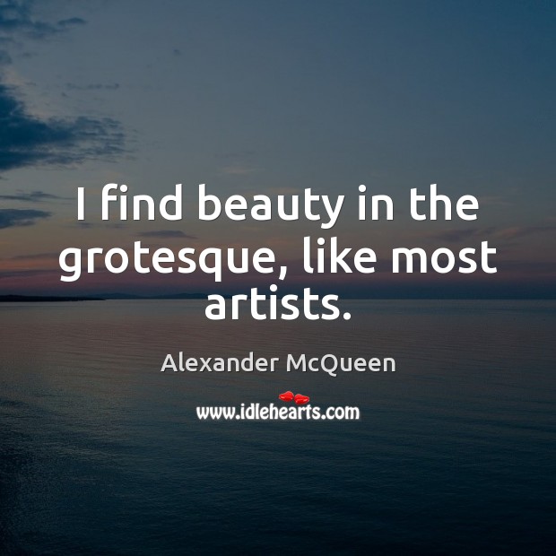 I find beauty in the grotesque, like most artists. Alexander McQueen Picture Quote