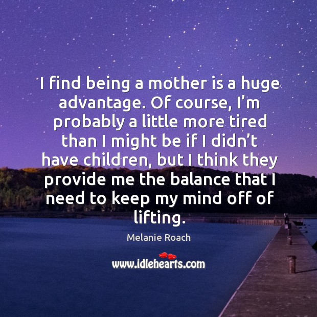 I find being a mother is a huge advantage. Of course, I’m probably a little more tired than Image