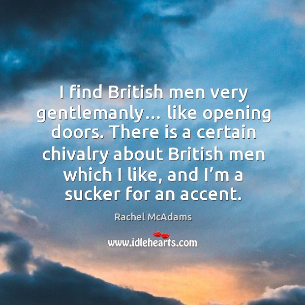 I find british men very gentlemanly… like opening doors. There is a certain chivalry about british 