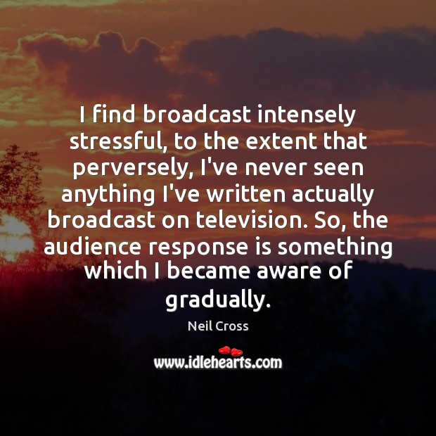 I find broadcast intensely stressful, to the extent that perversely, I’ve never Image