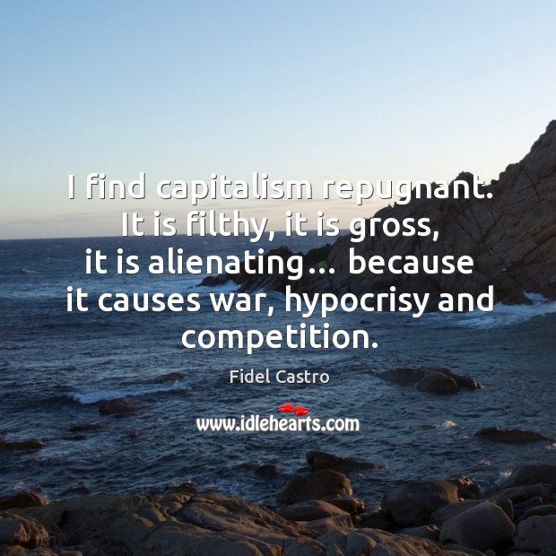 I find capitalism repugnant. It is filthy, it is gross, it is alienating… because it causes war Fidel Castro Picture Quote
