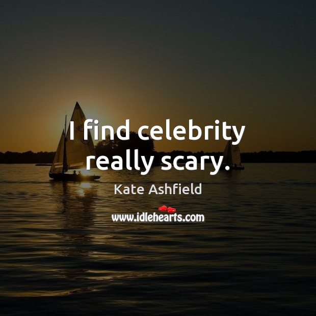 I find celebrity really scary. Kate Ashfield Picture Quote