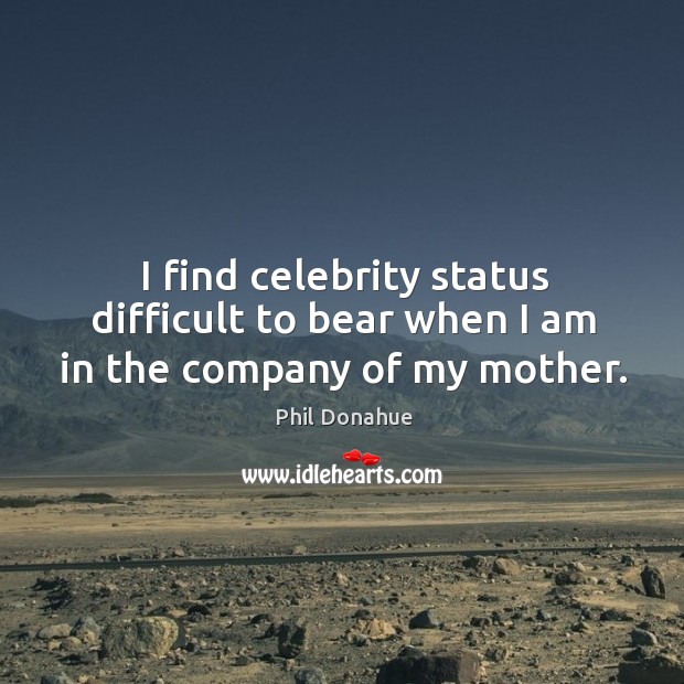 I find celebrity status difficult to bear when I am in the company of my mother. Phil Donahue Picture Quote