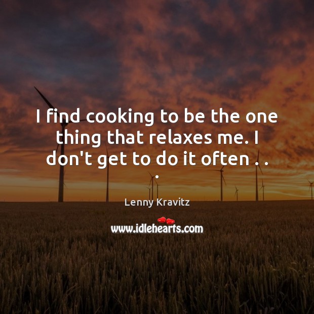 I find cooking to be the one thing that relaxes me. I don’t get to do it often . . . Image