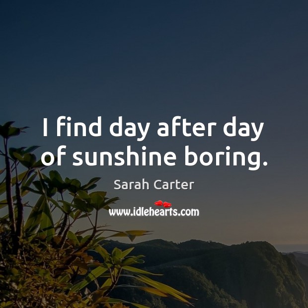 I find day after day of sunshine boring. Sarah Carter Picture Quote