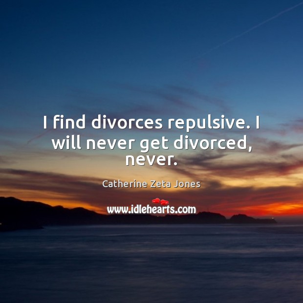 I find divorces repulsive. I will never get divorced, never. Image