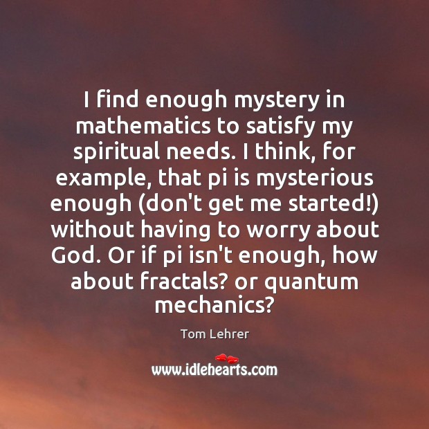 I find enough mystery in mathematics to satisfy my spiritual needs. I Tom Lehrer Picture Quote