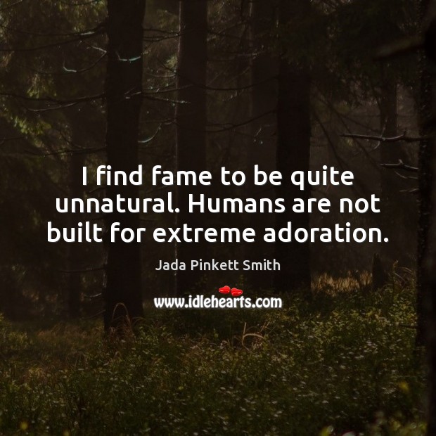 I find fame to be quite unnatural. Humans are not built for extreme adoration. Image
