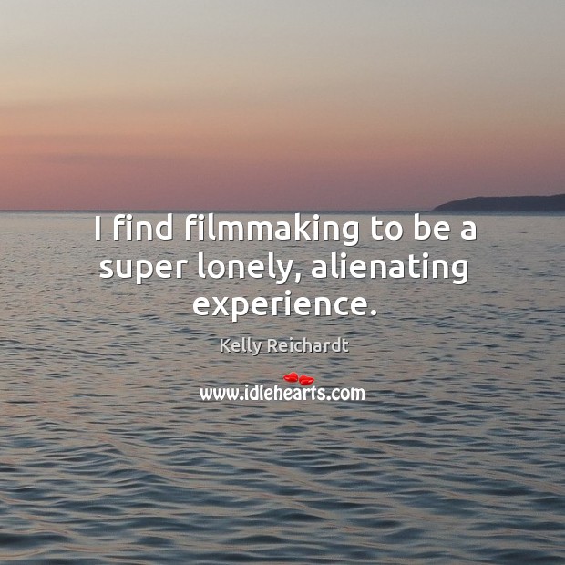 I find filmmaking to be a super lonely, alienating experience. Kelly Reichardt Picture Quote