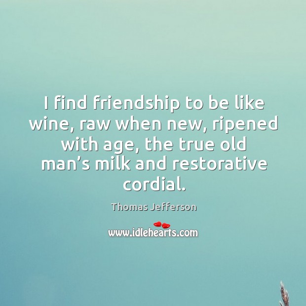 I find friendship to be like wine, raw when new, ripened with age, the true old man’s milk and restorative cordial. Image