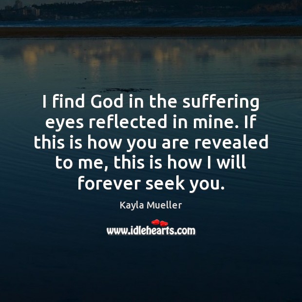 I find God in the suffering eyes reflected in mine. If this 
