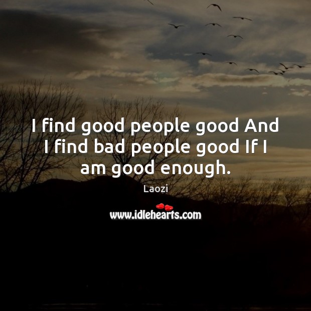 I find good people good And I find bad people good If I am good enough. Laozi Picture Quote