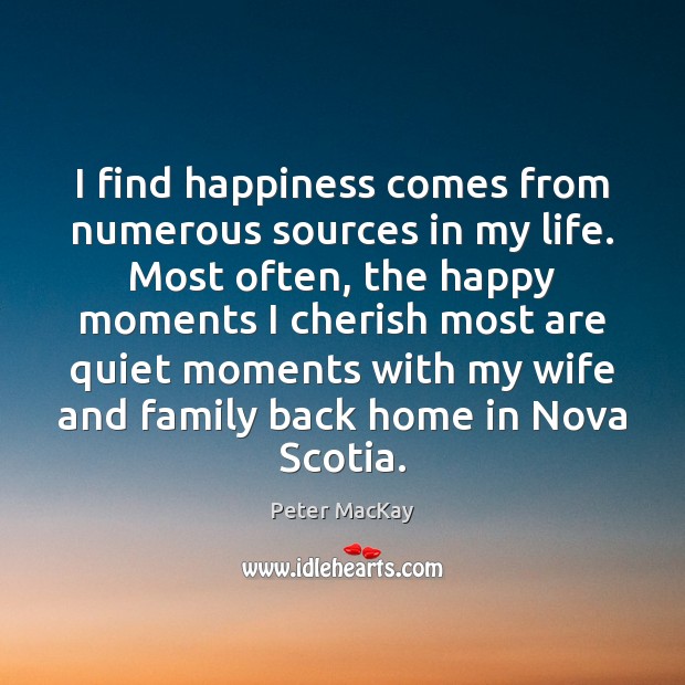 I find happiness comes from numerous sources in my life. Most often, Peter MacKay Picture Quote