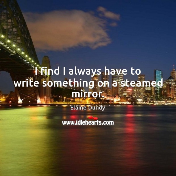 I find I always have to write something on a steamed mirror. Elaine Dundy Picture Quote