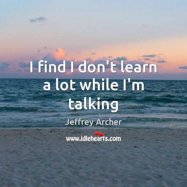 I find I don’t learn a lot while I’m talking Jeffrey Archer Picture Quote
