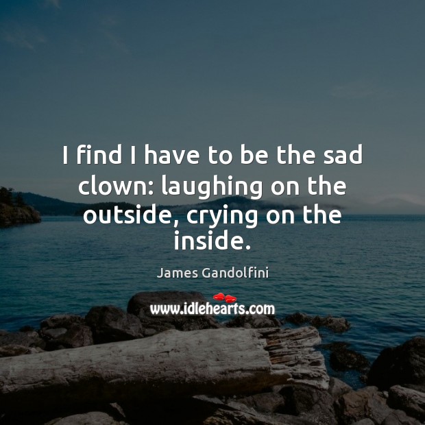 I find I have to be the sad clown: laughing on the outside, crying on the inside. James Gandolfini Picture Quote