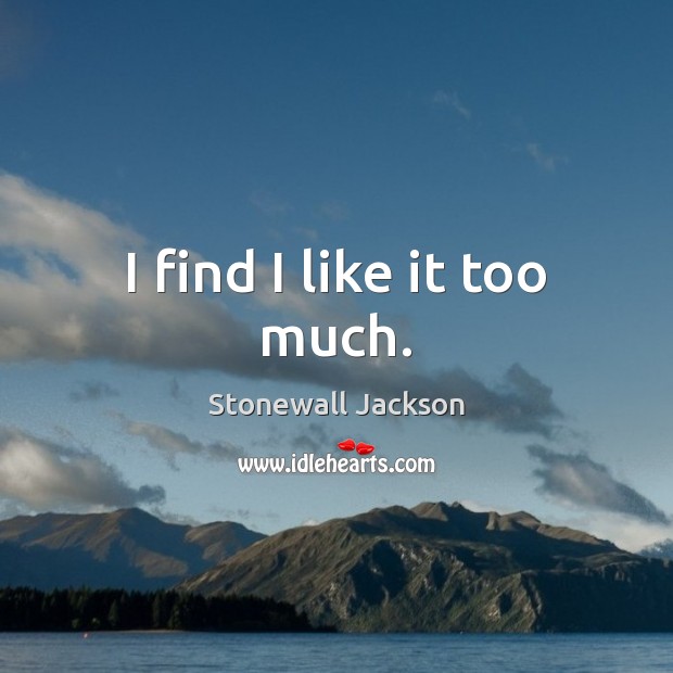 I find I like it too much. Stonewall Jackson Picture Quote