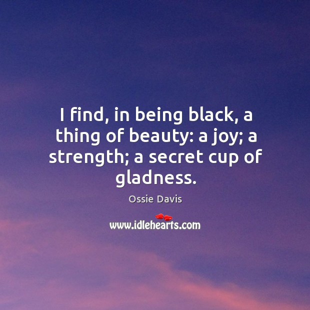 I find, in being black, a thing of beauty: a joy; a strength; a secret cup of gladness. Image
