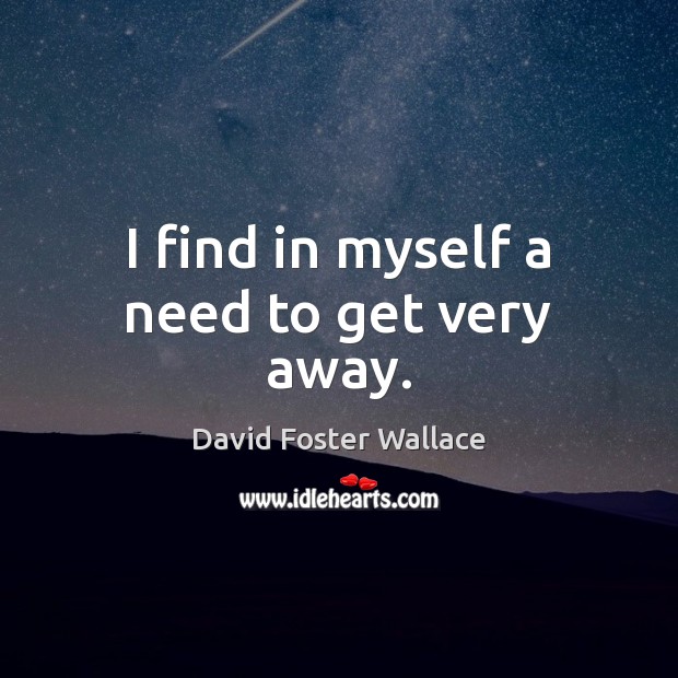 I find in myself a need to get very away. Image