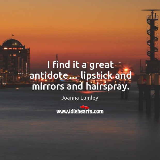 I find it a great antidote… lipstick and mirrors and hairspray. Joanna Lumley Picture Quote