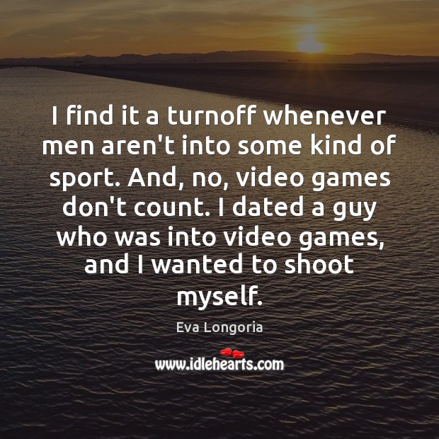 I find it a turnoff whenever men aren’t into some kind of Eva Longoria Picture Quote