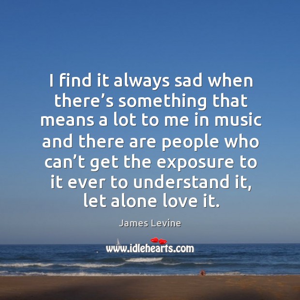 I find it always sad when there’s something that means a lot to me in music James Levine Picture Quote