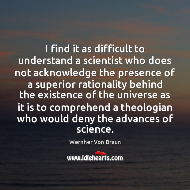 I find it as difficult to understand a scientist who does not 