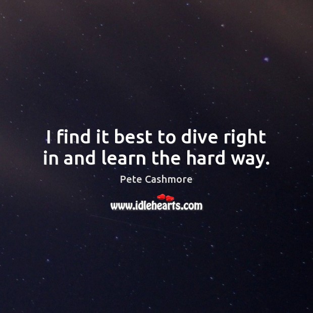 I find it best to dive right in and learn the hard way. Pete Cashmore Picture Quote