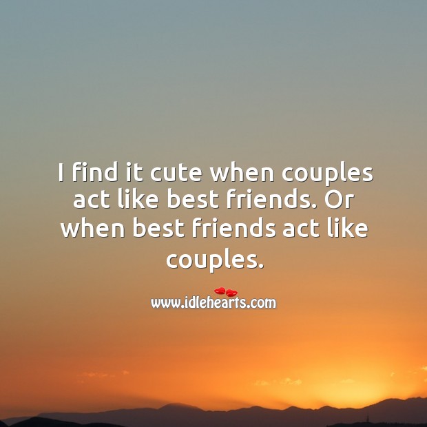 I find it cute when couples act like best friends. Or when best friends act like couples. Image