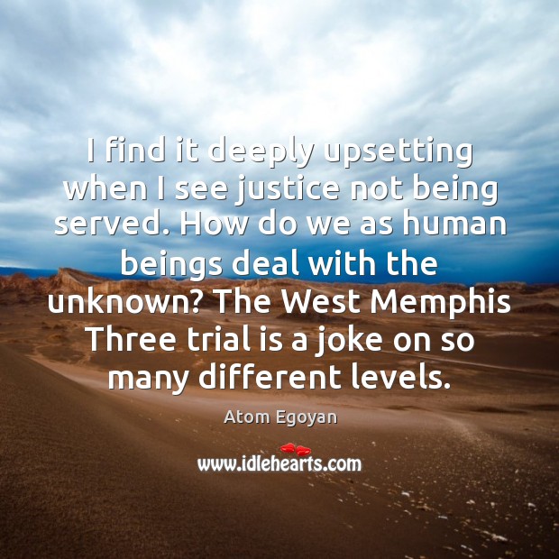 I find it deeply upsetting when I see justice not being served. Atom Egoyan Picture Quote