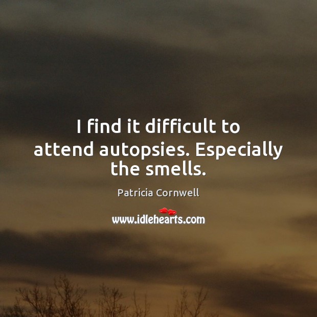 I find it difficult to attend autopsies. Especially the smells. Patricia Cornwell Picture Quote