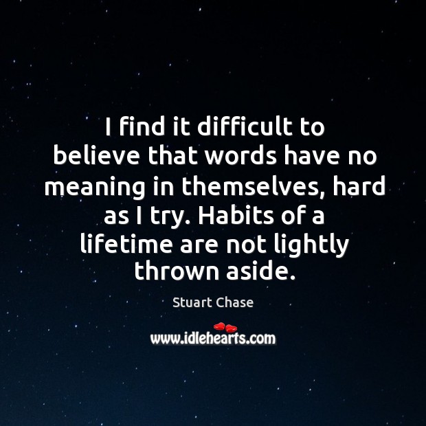 I find it difficult to believe that words have no meaning in themselves Stuart Chase Picture Quote