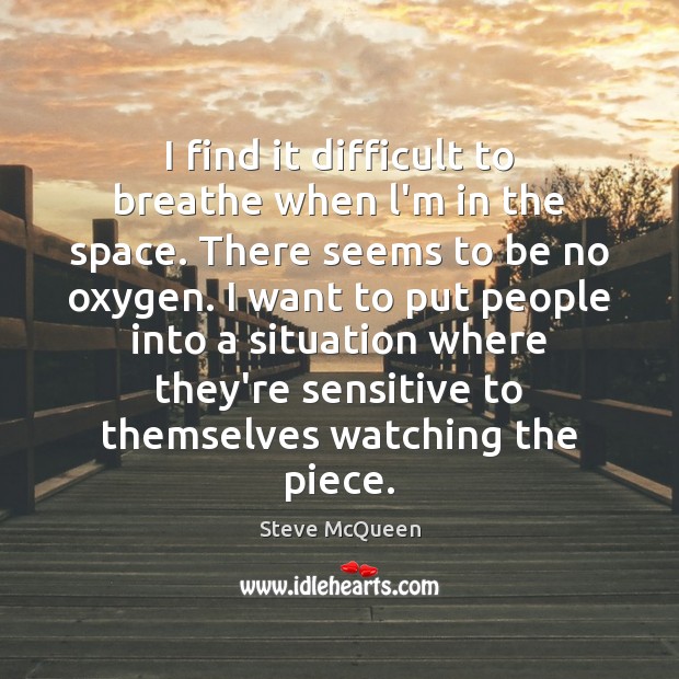I find it difficult to breathe when l’m in the space. There Steve McQueen Picture Quote