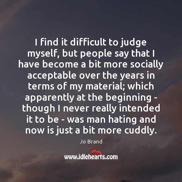I find it difficult to judge myself, but people say that I Jo Brand Picture Quote