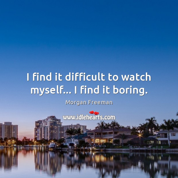 I find it difficult to watch myself… I find it boring. Morgan Freeman Picture Quote