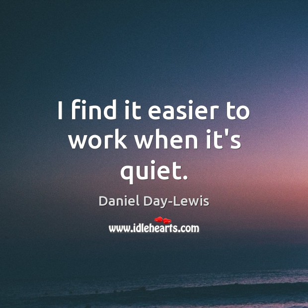 I find it easier to work when it’s quiet. Daniel Day-Lewis Picture Quote
