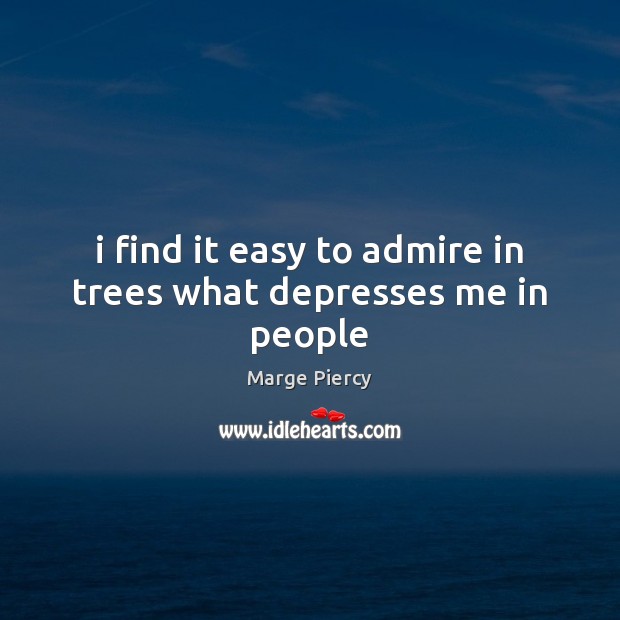I find it easy to admire in trees what depresses me in people Marge Piercy Picture Quote