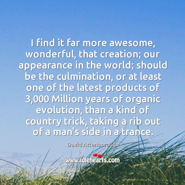 I find it far more awesome, wonderful, that creation; our appearance in David Attenborough Picture Quote