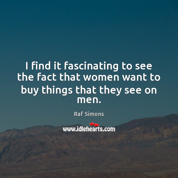 I find it fascinating to see the fact that women want to buy things that they see on men. Raf Simons Picture Quote