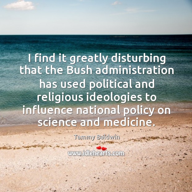 I find it greatly disturbing that the bush administration has used political and religious Tammy Baldwin Picture Quote