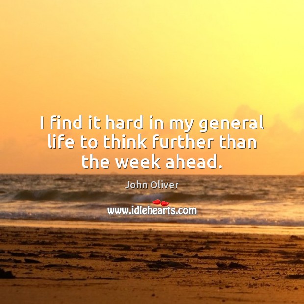 I find it hard in my general life to think further than the week ahead. John Oliver Picture Quote