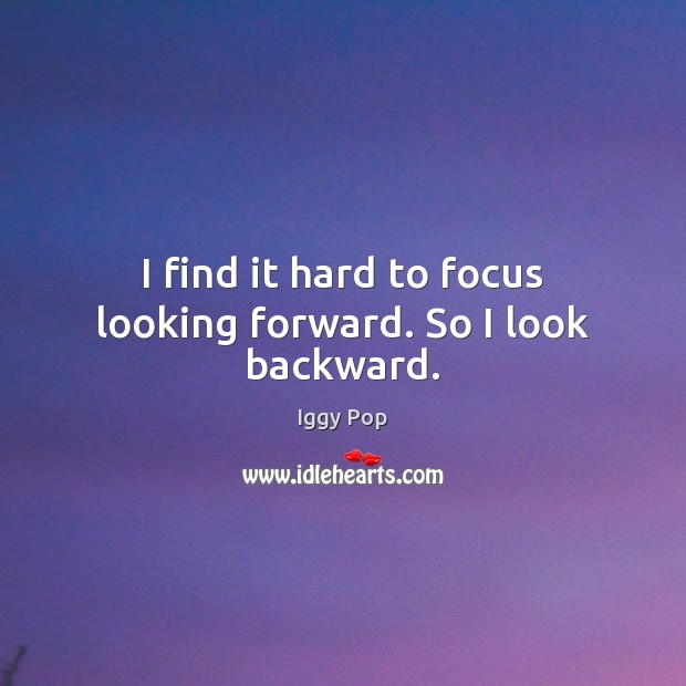 I find it hard to focus looking forward. So I look backward. Iggy Pop Picture Quote