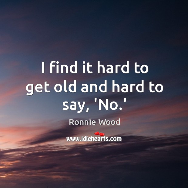 I find it hard to get old and hard to say, ‘No.’ Ronnie Wood Picture Quote
