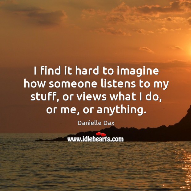 I find it hard to imagine how someone listens to my stuff, or views what I do, or me, or anything. Danielle Dax Picture Quote