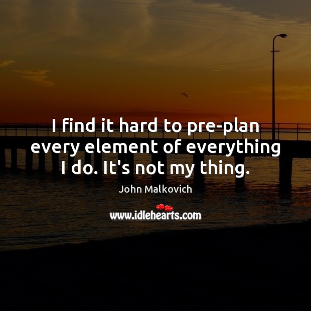 I find it hard to pre-plan every element of everything I do. It’s not my thing. John Malkovich Picture Quote